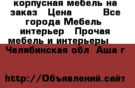 корпусная мебель на заказ › Цена ­ 100 - Все города Мебель, интерьер » Прочая мебель и интерьеры   . Челябинская обл.,Аша г.